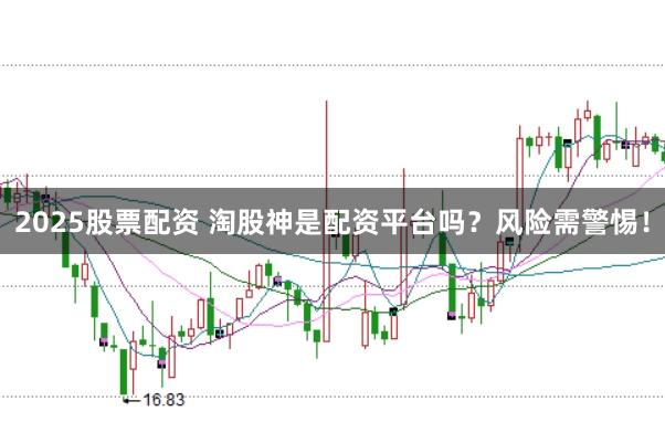 2025股票配资 淘股神是配资平台吗？风险需警惕！