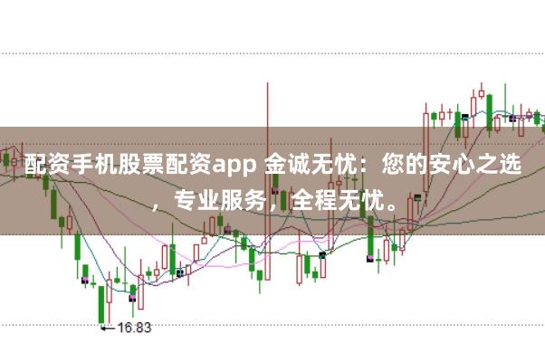 配资手机股票配资app 金诚无忧：您的安心之选，专业服务，全程无忧。