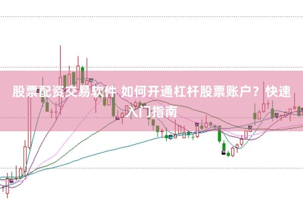 股票配资交易软件 如何开通杠杆股票账户？快速入门指南