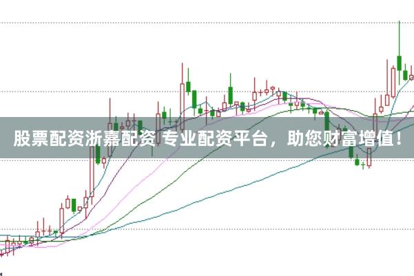 股票配资浙嘉配资 专业配资平台，助您财富增值！