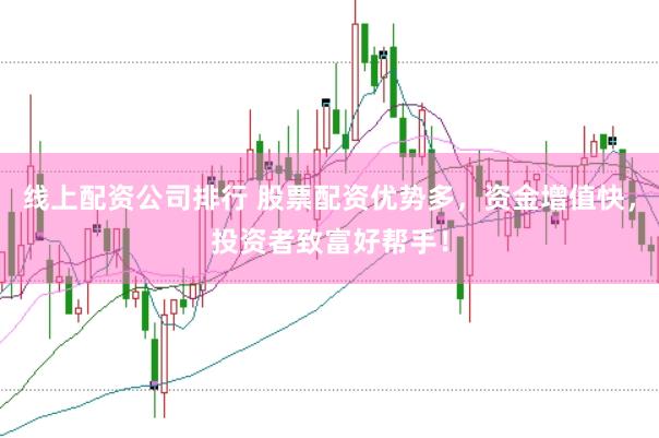 线上配资公司排行 股票配资优势多，资金增值快，投资者致富好帮手！