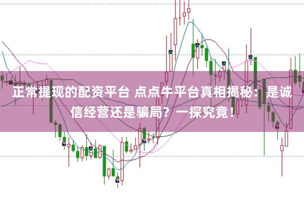 正常提现的配资平台 点点牛平台真相揭秘：是诚信经营还是骗局？一探究竟！
