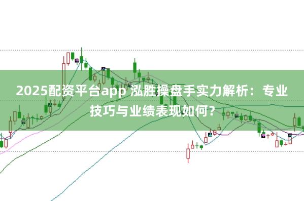 2025配资平台app 泓胜操盘手实力解析：专业技巧与业绩表现如何？