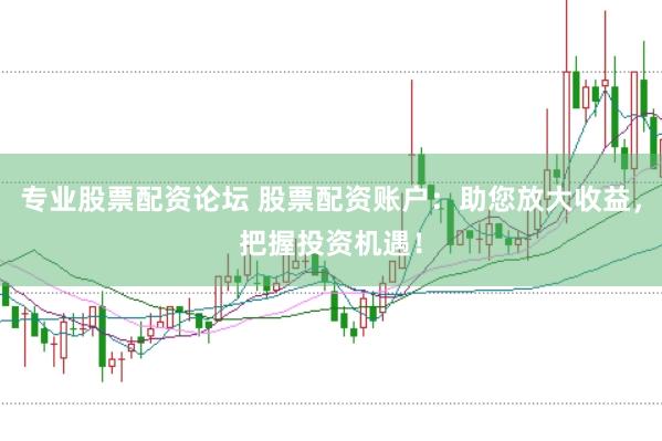 专业股票配资论坛 股票配资账户：助您放大收益，把握投资机遇！