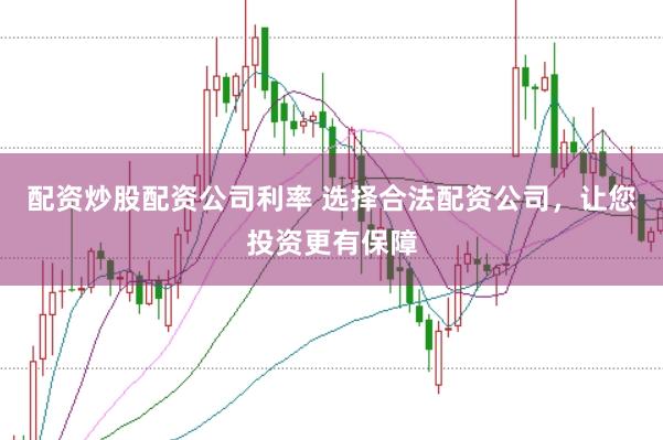 配资炒股配资公司利率 选择合法配资公司，让您投资更有保障