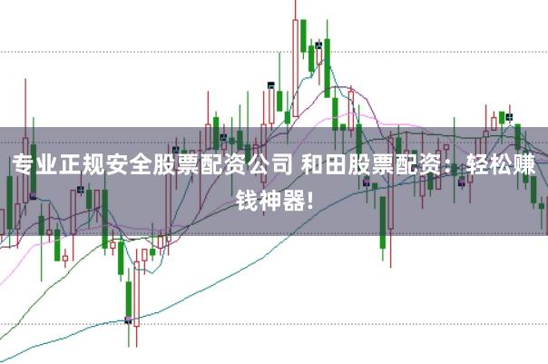 专业正规安全股票配资公司 和田股票配资：轻松赚钱神器!