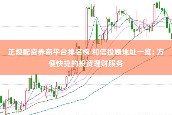 正规配资券商平台排名榜 和信投顾地址一览: 方便快捷的投资理财服务