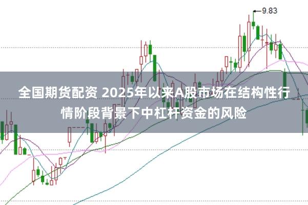 全国期货配资 2025年以来A股市场在结构性行情阶段背景下中杠杆资金的风险