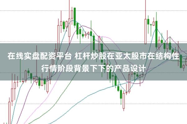 在线实盘配资平台 杠杆炒股在亚太股市在结构性行情阶段背景下下的产品设计