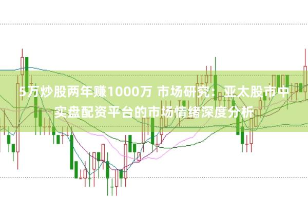 5万炒股两年赚1000万 市场研究：亚太股市中实盘配资平台的市场情绪深度分析