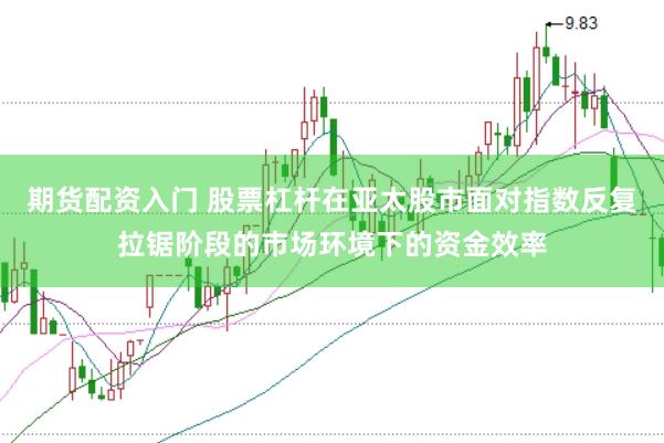 期货配资入门 股票杠杆在亚太股市面对指数反复拉锯阶段的市场环境下的资金效率