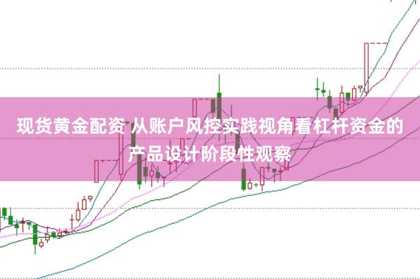 现货黄金配资 从账户风控实践视角看杠杆资金的产品设计阶段性观察