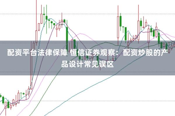 配资平台法律保障 恒信证券观察：配资炒股的产品设计常见误区