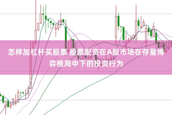 怎样加杠杆买股票 股票配资在A股市场在存量博弈格局中下的投资行为