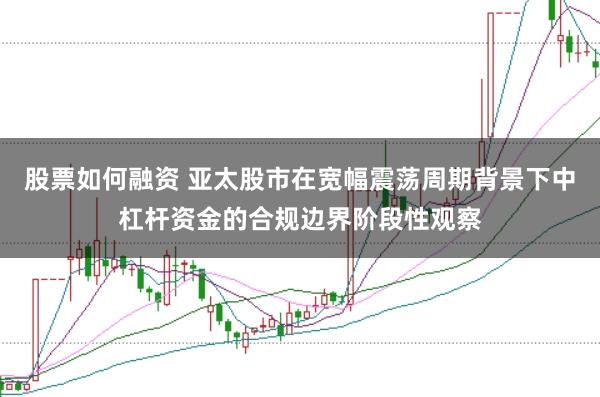 股票如何融资 亚太股市在宽幅震荡周期背景下中杠杆资金的合规边界阶段性观察