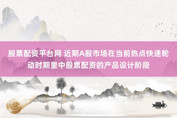 股票配资平台网 近期A股市场在当前热点快速轮动时期里中股票配资的产品设计阶段