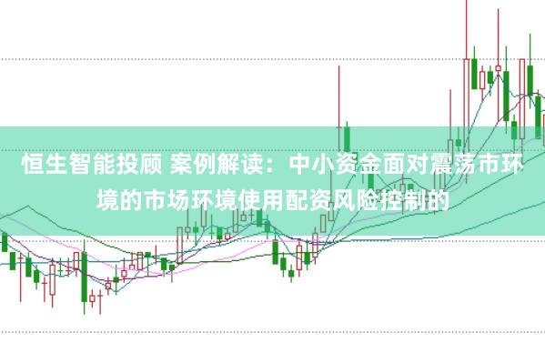 恒生智能投顾 案例解读：中小资金面对震荡市环境的市场环境使用配资风险控制的