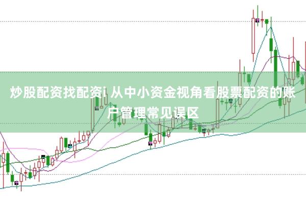 炒股配资找配资i 从中小资金视角看股票配资的账户管理常见误区