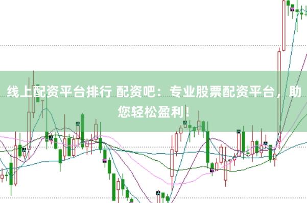 线上配资平台排行 配资吧：专业股票配资平台，助您轻松盈利！