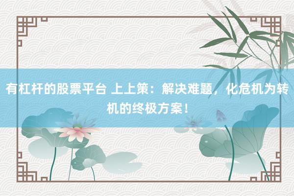 有杠杆的股票平台 上上策：解决难题，化危机为转机的终极方案！
