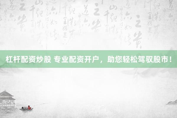 杠杆配资炒股 专业配资开户，助您轻松驾驭股市！