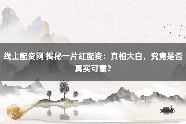线上配资网 揭秘一片红配资：真相大白，究竟是否真实可靠？