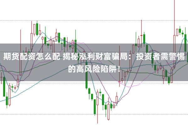 期货配资怎么配 揭秘泓利财富骗局：投资者需警惕的高风险陷阱！