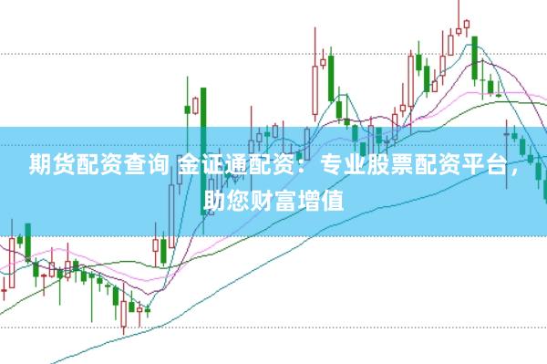 期货配资查询 金证通配资：专业股票配资平台，助您财富增值