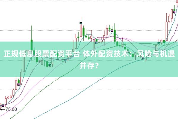 正规低息股票配资平台 体外配资技术：风险与机遇并存？