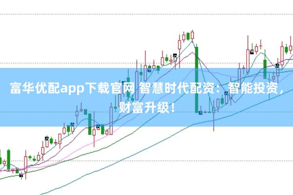 富华优配app下载官网 智慧时代配资：智能投资，财富升级！
