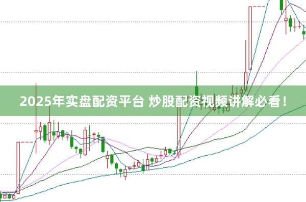 2025年实盘配资平台 炒股配资视频讲解必看！