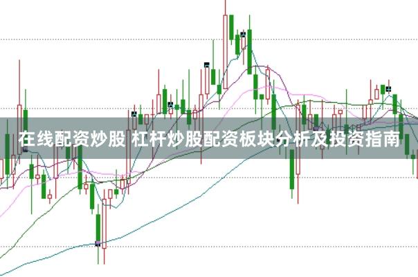 在线配资炒股 杠杆炒股配资板块分析及投资指南
