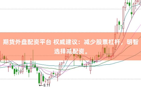 期货外盘配资平台 权威建议：减少股票杠杆，明智选择减配资。