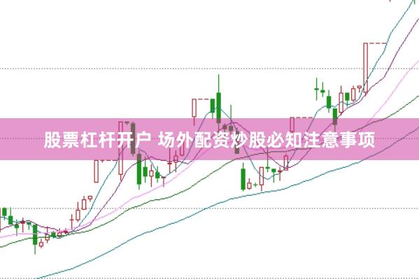 股票杠杆开户 场外配资炒股必知注意事项