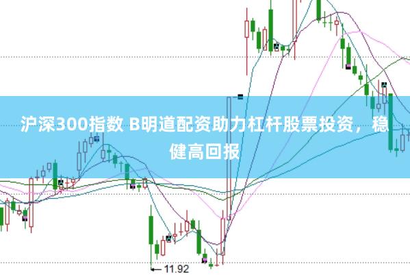 沪深300指数 B明道配资助力杠杆股票投资，稳健高回报