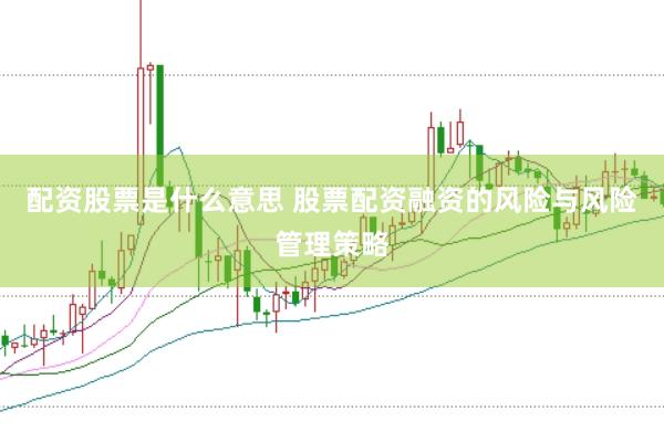 配资股票是什么意思 股票配资融资的风险与风险管理策略
