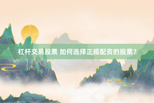 杠杆交易股票 如何选择正规配资的股票？