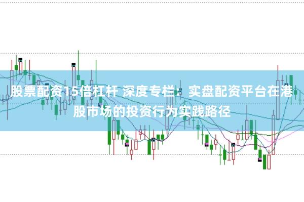 股票配资15倍杠杆 深度专栏：实盘配资平台在港股市场的投资行为实践路径