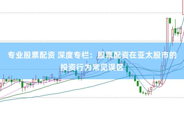 专业股票配资 深度专栏：股票配资在亚太股市的投资行为常见误区