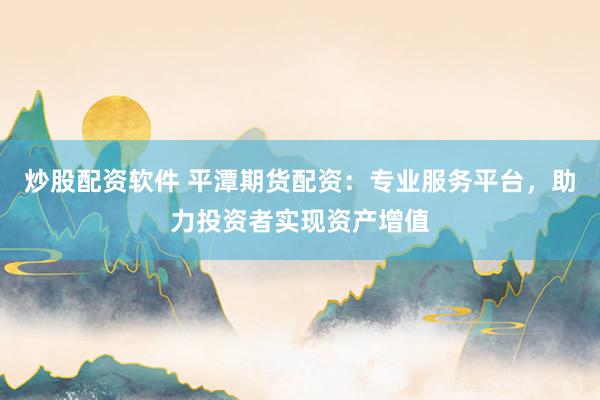 炒股配资软件 平潭期货配资：专业服务平台，助力投资者实现资产增值
