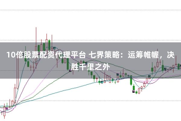 10倍股票配资代理平台 七界策略：运筹帷幄，决胜千里之外