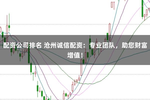 配资公司排名 沧州诚信配资：专业团队，助您财富增值！