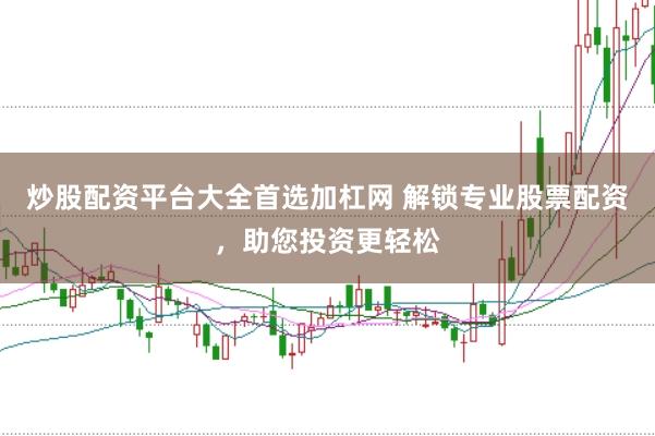 炒股配资平台大全首选加杠网 解锁专业股票配资，助您投资更轻松