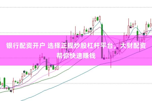 银行配资开户 选择正规炒股杠杆平台，大财配资帮你快速赚钱