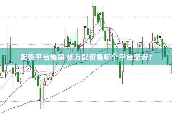 配资平台爆雷 杨方配资是哪个平台靠谱？