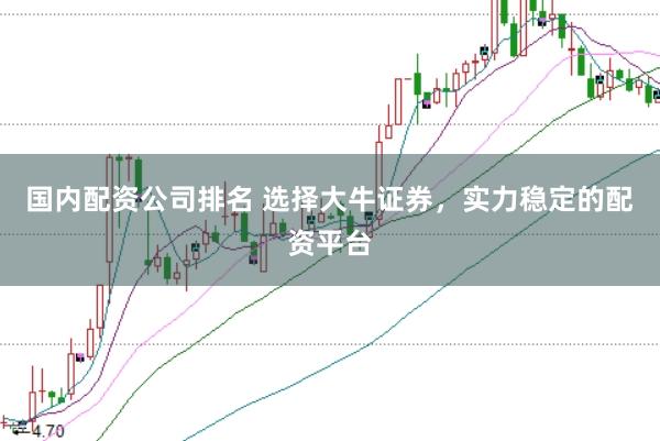 国内配资公司排名 选择大牛证券，实力稳定的配资平台