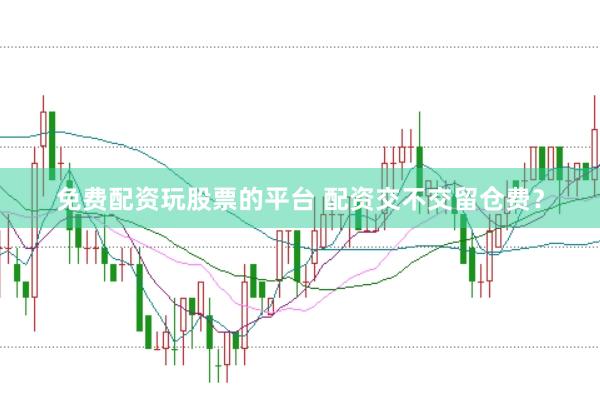 免费配资玩股票的平台 配资交不交留仓费？