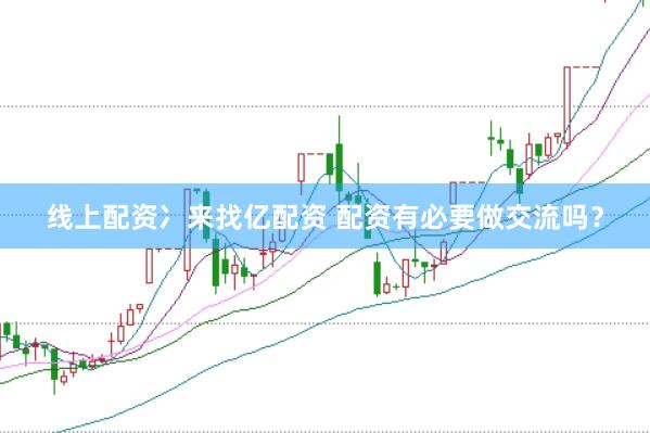 线上配资冫来找亿配资 配资有必要做交流吗？