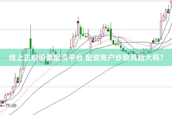 线上正规股票配资平台 配资账户炒股风险大吗？
