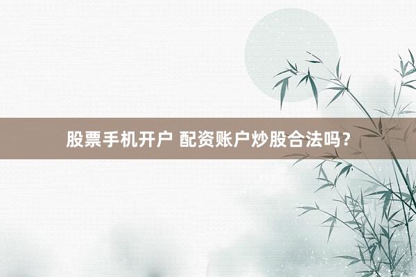股票手机开户 配资账户炒股合法吗？